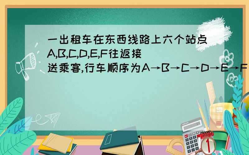 一出租车在东西线路上六个站点A,B,C,D,E,F往返接送乘客,行车顺序为A→B→C→D→E→F（如下图）——·———·——·—·—————·——·—A C B D F E 已知A与B相距16千米,B与C相距5千米,C与D相