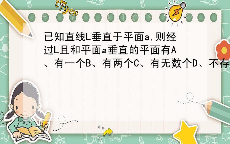 已知直线L垂直于平面a,则经过L且和平面a垂直的平面有A、有一个B、有两个C、有无数个D、不存在