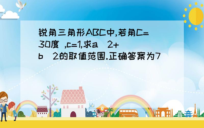 锐角三角形ABC中,若角C=30度 ,c=1,求a^2+b^2的取值范围.正确答案为7