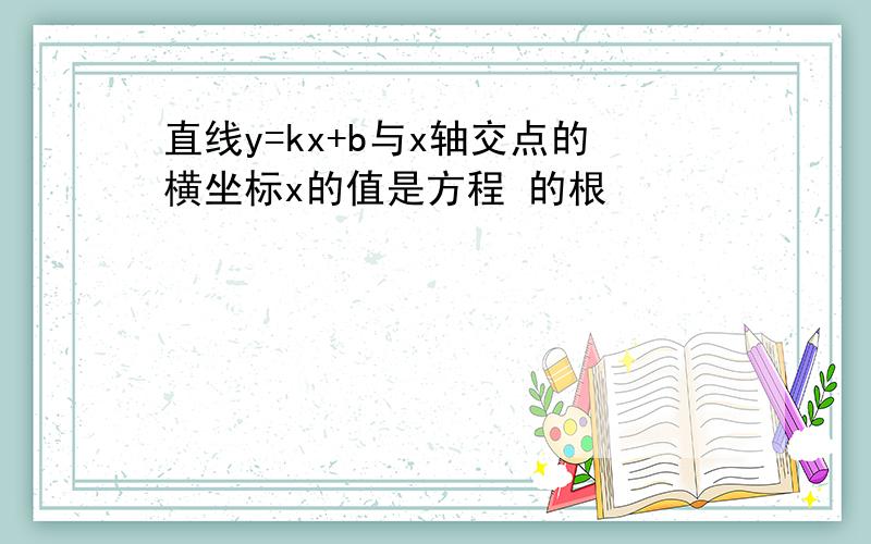 直线y=kx+b与x轴交点的横坐标x的值是方程 的根