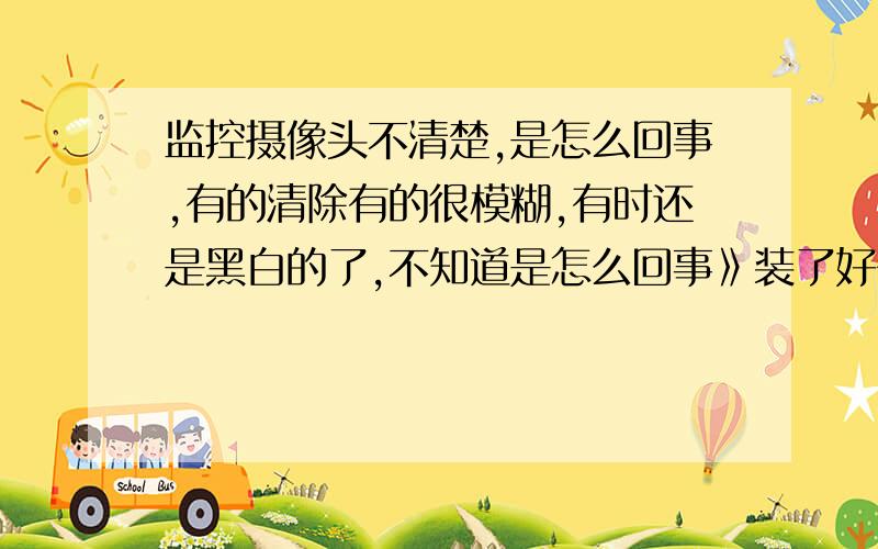 监控摄像头不清楚,是怎么回事,有的清除有的很模糊,有时还是黑白的了,不知道是怎么回事》装了好多监控,为什么这个那么遭.