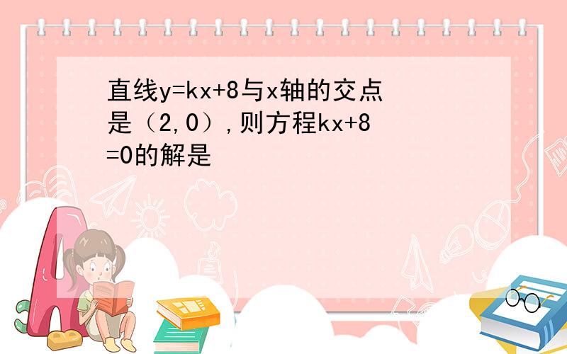 直线y=kx+8与x轴的交点是（2,0）,则方程kx+8=0的解是