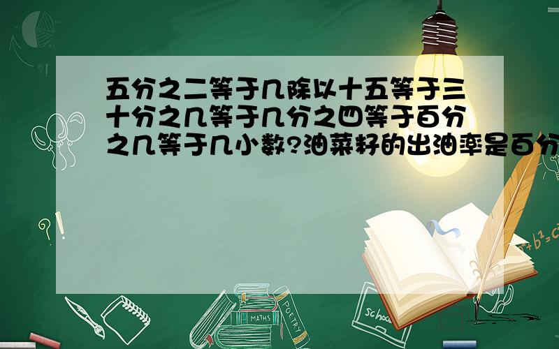 五分之二等于几除以十五等于三十分之几等于几分之四等于百分之几等于几小数?油菜籽的出油率是百分之三十八五百千克油菜籽可榨油几千克要账152千克菜籽油需要几千克的油菜籽?男生人