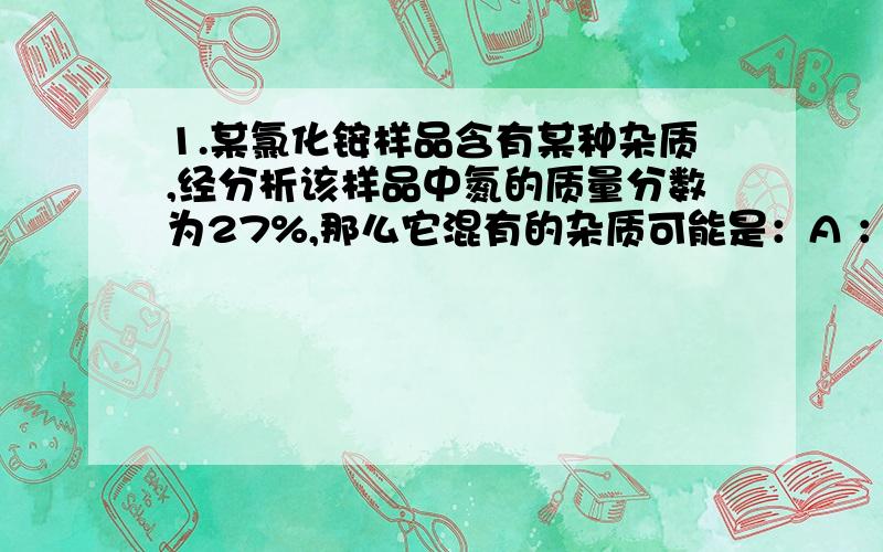 1.某氯化铵样品含有某种杂质,经分析该样品中氮的质量分数为27%,那么它混有的杂质可能是：A ：NH4HCO3 B：(NH4)2SO4 C:NH4NO3 D：KCl