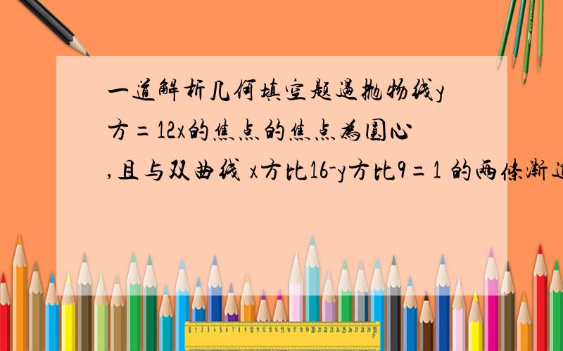 一道解析几何填空题过抛物线y方=12x的焦点的焦点为圆心,且与双曲线 x方比16-y方比9=1 的两条渐近线都相切的圆的方程 这个圆的半径是多少啊?