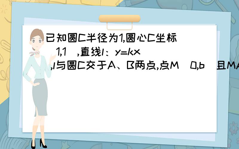 已知圆C半径为1,圆心C坐标（1,1）,直线l：y=kx ,l与圆C交于A、B两点,点M（0,b）且MA⊥MB.当b∈（1,3/2）时,求k的取值范围.