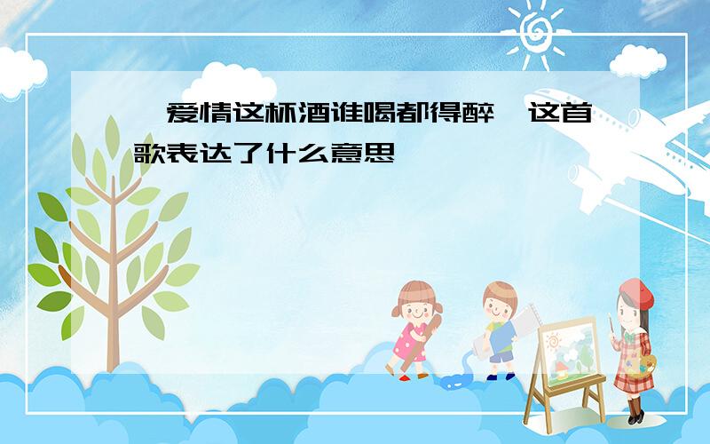 《爱情这杯酒谁喝都得醉》这首歌表达了什么意思