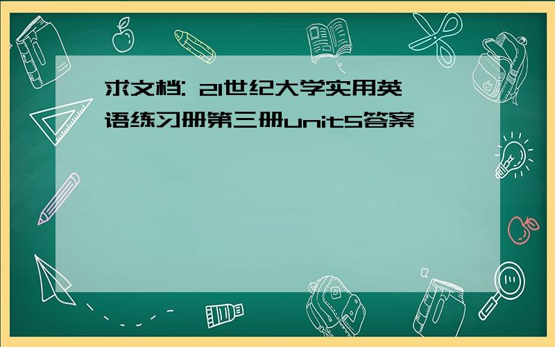 求文档: 21世纪大学实用英语练习册第三册unit5答案