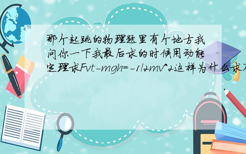 那个起跳的物理题里有个地方我问你一下我最后求的时候用动能定理求Fvt-mgh=-1/2mv^2这样为什么求不出来?那里的h是带0.