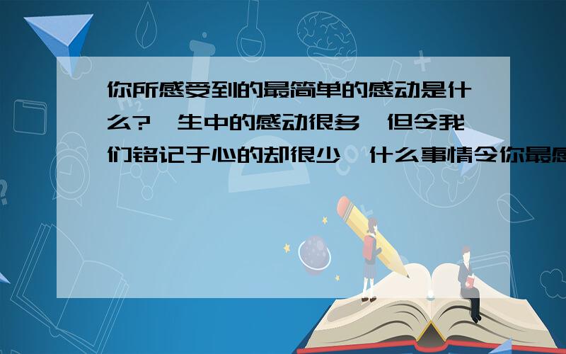 你所感受到的最简单的感动是什么?一生中的感动很多,但令我们铭记于心的却很少,什么事情令你最感动呢.