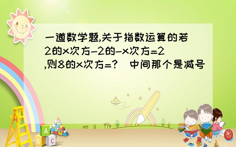 一道数学题,关于指数运算的若2的x次方-2的-x次方=2,则8的x次方=?（中间那个是减号）