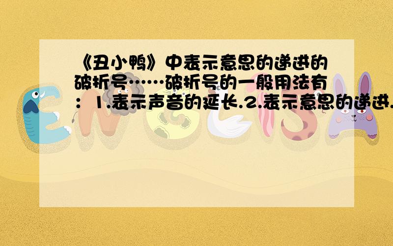 《丑小鸭》中表示意思的递进的破折号……破折号的一般用法有：1.表示声音的延长.2.表示意思的递进.3.表示意思的转换.4.表示解释、说明.请从文中（《丑小鸭》）举出例句说明.（至少举例