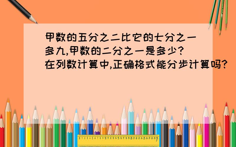 甲数的五分之二比它的七分之一多九,甲数的二分之一是多少?在列数计算中,正确格式能分步计算吗?