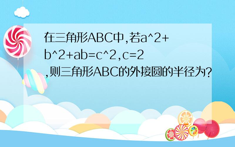 在三角形ABC中,若a^2+b^2+ab=c^2,c=2,则三角形ABC的外接圆的半径为?