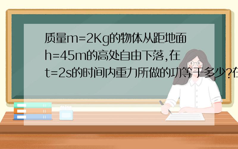 质量m=2Kg的物体从距地面h=45m的高处自由下落,在t=2s的时间内重力所做的功等于多少?在这段时间内重力做功的平均功率等于多少?在2s末重力做功的瞬时功率等于多少?