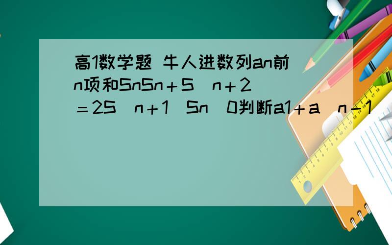 高1数学题 牛人进数列an前n项和SnSn＋S（n＋2）＝2S（n＋1）Sn〉0判断a1＋a（n－1）         a2＋an大小关系