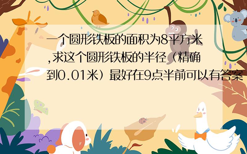 一个圆形铁板的面积为8平方米,求这个圆形铁板的半径（精确到0.01米）最好在9点半前可以有答案 要列式