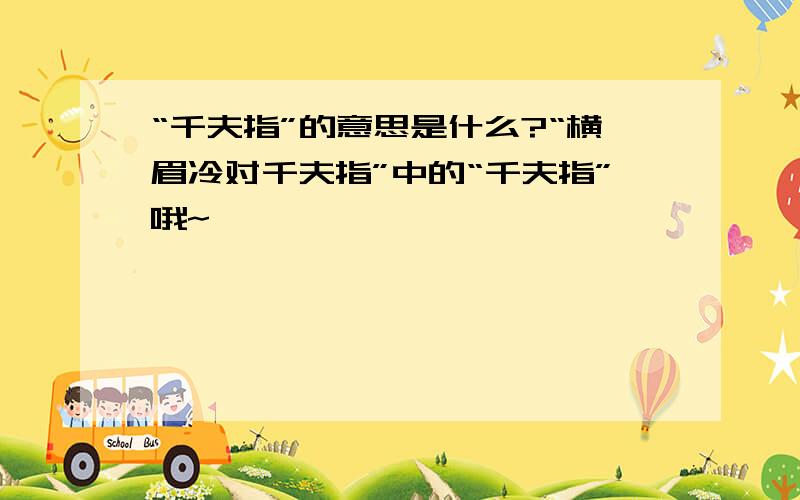 “千夫指”的意思是什么?“横眉冷对千夫指”中的“千夫指”哦~