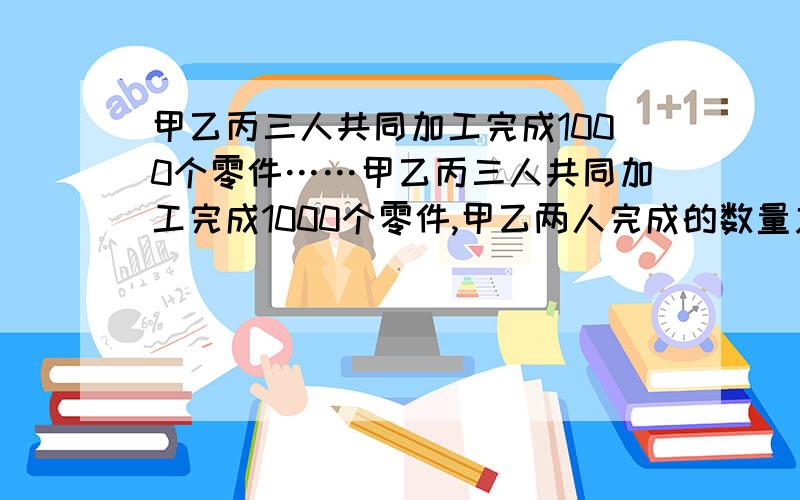 甲乙丙三人共同加工完成1000个零件……甲乙丙三人共同加工完成1000个零件,甲乙两人完成的数量之比是7:5,丙比甲少完成64个零件,乙完成零件多少个?