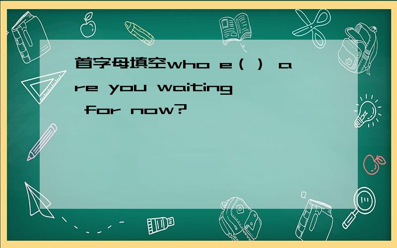 首字母填空who e（） are you waiting for now?