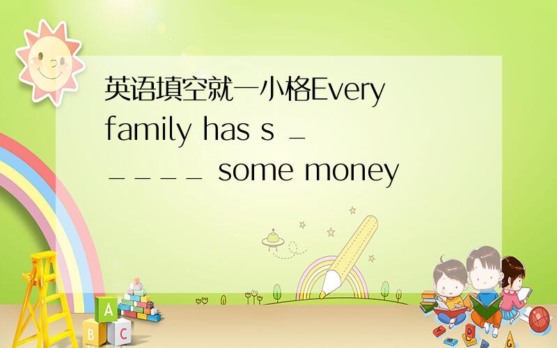 英语填空就一小格Every family has s _____ some money