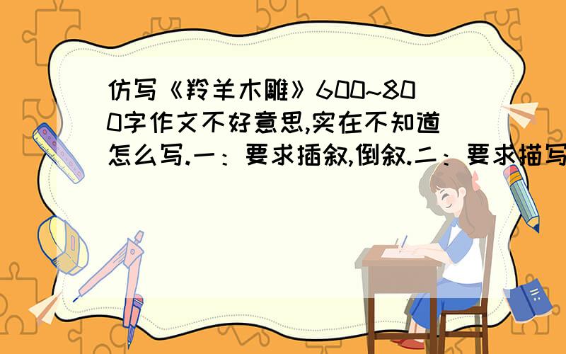 仿写《羚羊木雕》600~800字作文不好意思,实在不知道怎么写.一：要求插叙,倒叙.二：要求描写友情.三：要求格式相同.就是以上这些内容.（PS：最好质量高一些）好的,我会追加分数的.