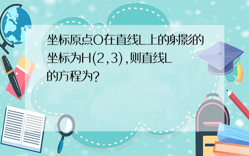 坐标原点O在直线L上的射影的坐标为H(2,3),则直线L的方程为?