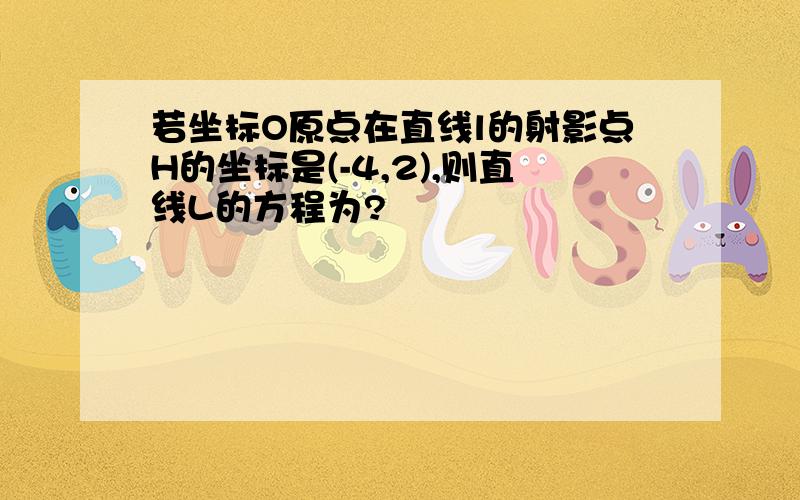 若坐标O原点在直线l的射影点H的坐标是(-4,2),则直线L的方程为?