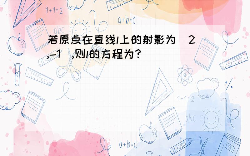 若原点在直线l上的射影为（2,-1）,则l的方程为?