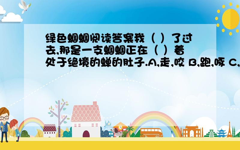 绿色蝈蝈阅读答案我（ ）了过去,那是一支蝈蝈正在（ ）着处于绝境的蝉的肚子.A,走,咬 B,跑,啄 C,望,吃 D,跑,吃 选( ),理由：.