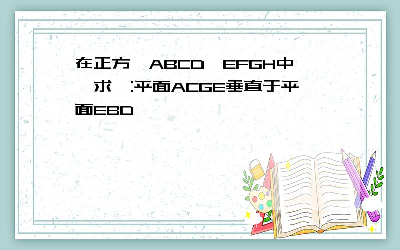 在正方體ABCD―EFGH中,求證:平面ACGE垂直于平面EBD