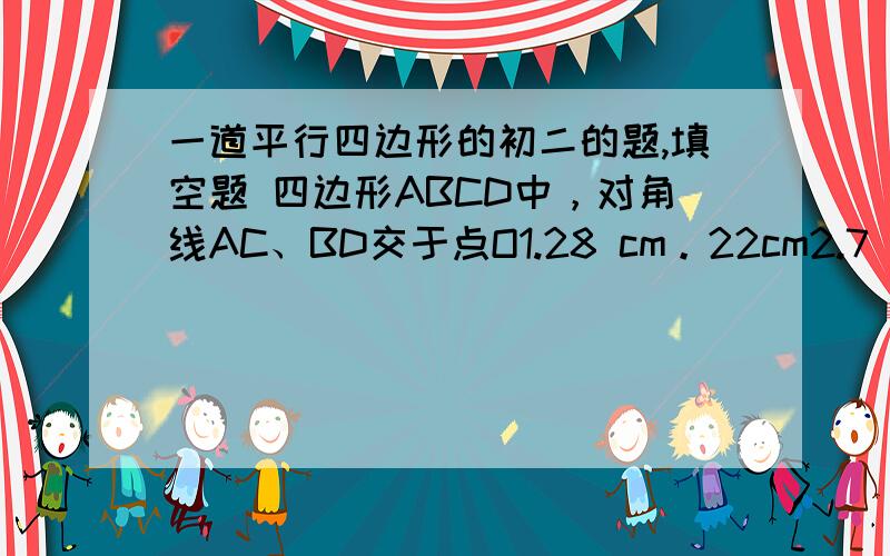 一道平行四边形的初二的题,填空题 四边形ABCD中，对角线AC、BD交于点O1.28 cm。22cm2.7 43.8 AB边的取值范围看不清的这里有提示