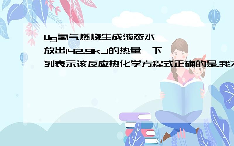 1.1g氢气燃烧生成液态水,放出142.9kJ的热量,下列表示该反应热化学方程式正确的是.我不懂的是这两个.(1)H2(g)+1/2 O2(g)=H2O;△H=-285.8kJ/mol.(2)2H2(g)+O2(g)=2H2O;△H=-571.6kJ/mol.说明一下哪个是对的及原因,