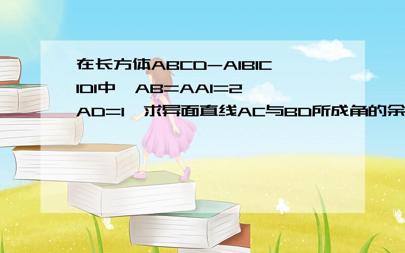 在长方体ABCD-A1B1C1D1中,AB=AA1=2,AD=1,求异面直线AC与BD所成角的余弦值是求异面直线AC与BD1所成角的余弦值才对。