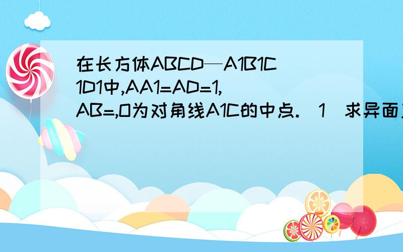 在长方体ABCD—A1B1C1D1中,AA1=AD=1,AB=,O为对角线A1C的中点.（1）求异面直线AD1与BD所成角余弦值（2）求OD与底面ABCD所成的角的大小；（3）若P为AB中点,求证平面POD⊥平面A1CD.