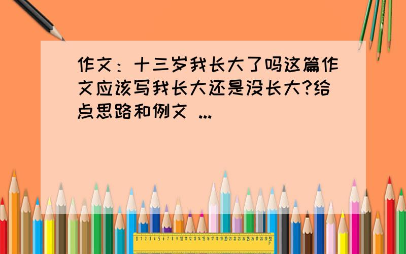 作文：十三岁我长大了吗这篇作文应该写我长大还是没长大?给点思路和例文 ...