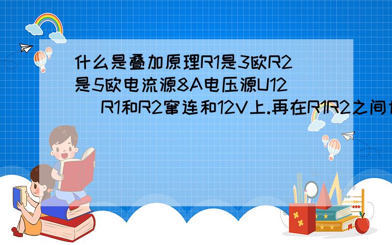 什么是叠加原理R1是3欧R2是5欧电流源8A电压源U12 \R1和R2窜连和12V上.再在R1R2之间也就是R2两端上面在加一个电流源8A.电阻R2上面相当于并联了两个电源.经计算电流源是15V...电压源在R1的压降后