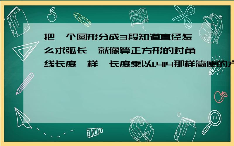 把一个圆形分成3段知道直径怎么求弧长,就像算正方形的对角线长度一样,长度乘以1.414那样简便的方法?