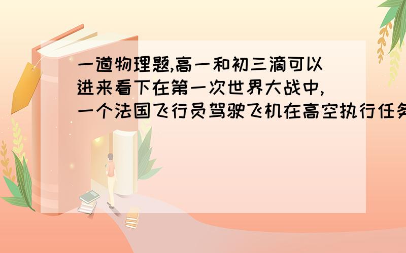 一道物理题,高一和初三滴可以进来看下在第一次世界大战中,一个法国飞行员驾驶飞机在高空执行任务,发现脸颊附近浮动着一个小物体,飞行员以为是一只小虫子,抓到手中一看原来是一颗德