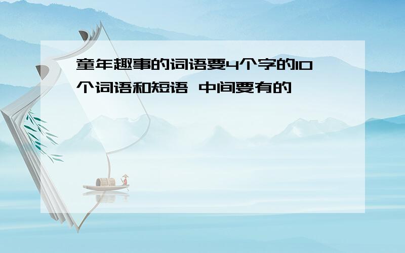 童年趣事的词语要4个字的10个词语和短语 中间要有的