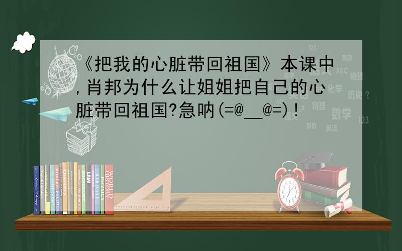 《把我的心脏带回祖国》本课中,肖邦为什么让姐姐把自己的心脏带回祖国?急呐(=@__@=)!