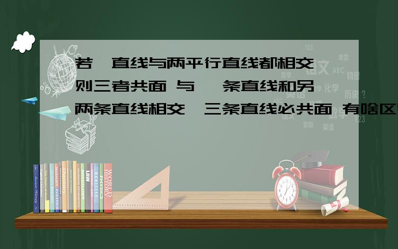 若一直线与两平行直线都相交,则三者共面 与 一条直线和另两条直线相交,三条直线必共面 有啥区别?