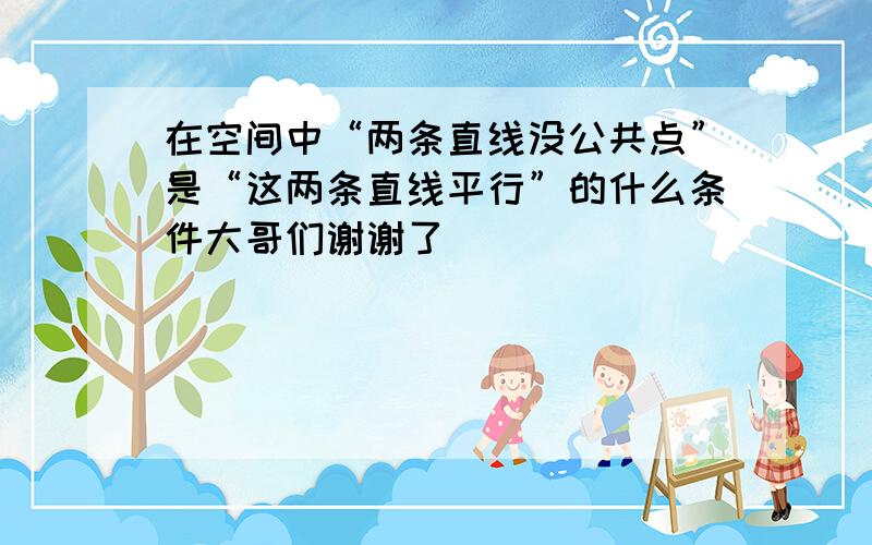 在空间中“两条直线没公共点”是“这两条直线平行”的什么条件大哥们谢谢了