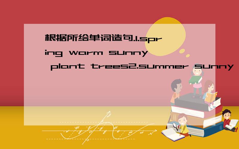 根据所给单词造句.1.spring warm sunny plant trees2.summer sunny hot swim in the sea3.fall cool windy fly a kite.4.winter cold snowy skate.