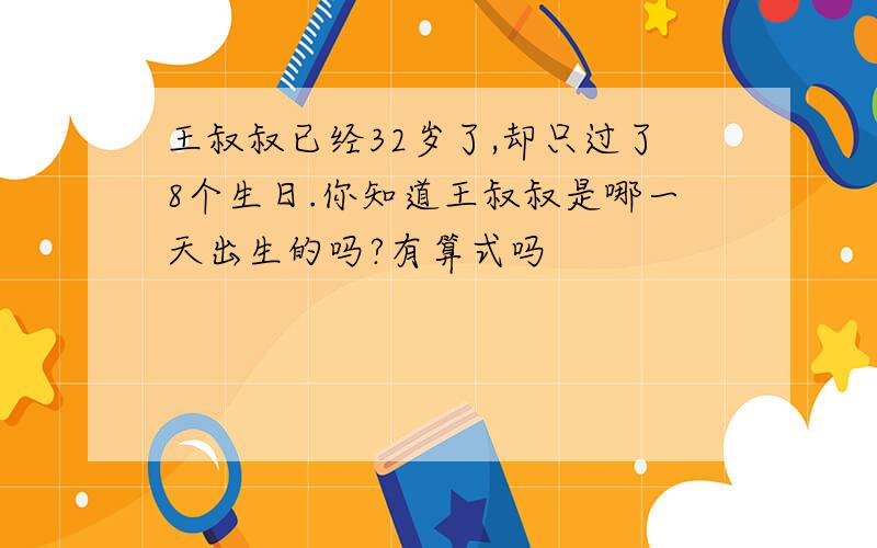 王叔叔已经32岁了,却只过了8个生日.你知道王叔叔是哪一天出生的吗?有算式吗