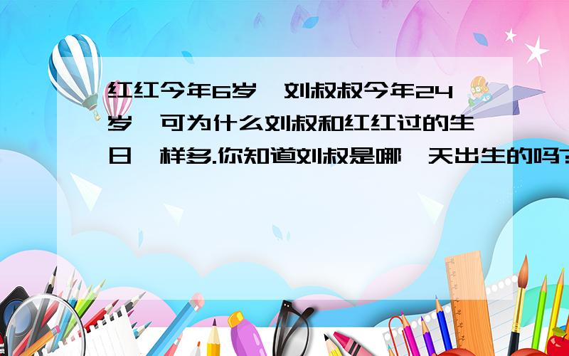 红红今年6岁,刘叔叔今年24岁,可为什么刘叔和红红过的生日一样多.你知道刘叔是哪一天出生的吗?