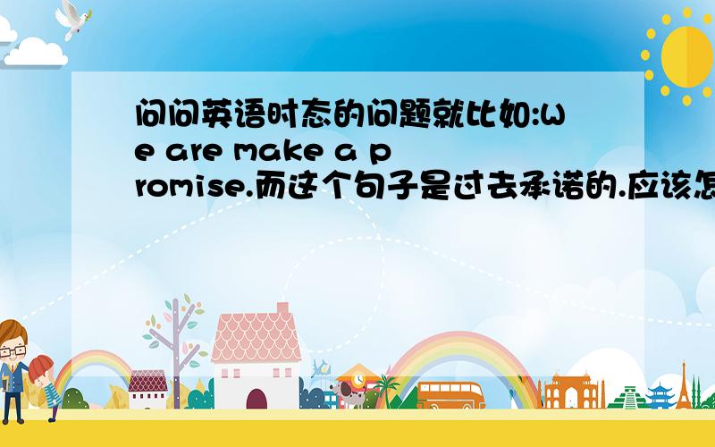 问问英语时态的问题就比如:We are make a promise.而这个句子是过去承诺的.应该怎么改时态,是改be 还是make?为什么?