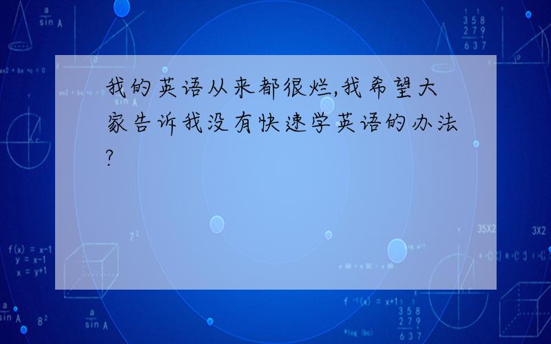 我的英语从来都很烂,我希望大家告诉我没有快速学英语的办法?