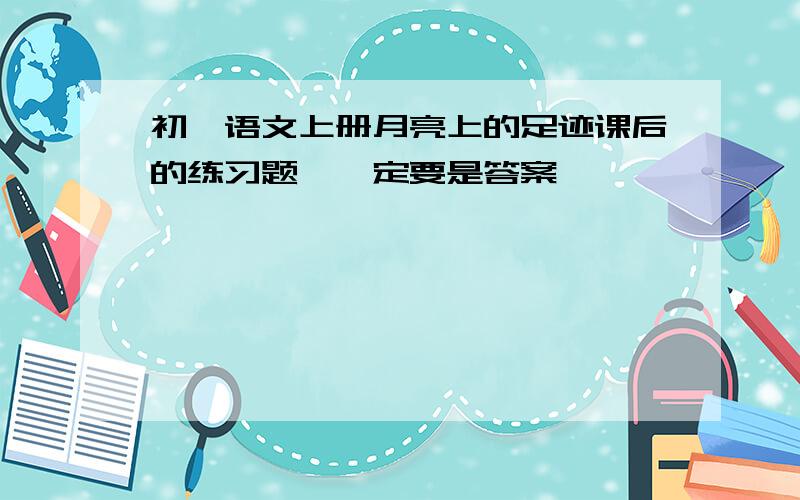 初一语文上册月亮上的足迹课后的练习题,一定要是答案