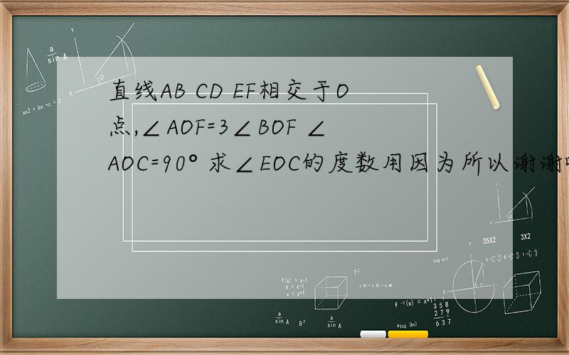 直线AB CD EF相交于O点,∠AOF=3∠BOF ∠AOC=90° 求∠EOC的度数用因为所以谢谢啊